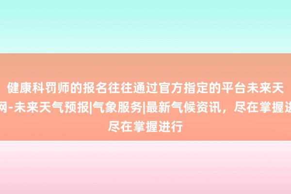 健康科罚师的报名往往通过官方指定的平台未来天气网-未来天气预报|气象服务|最新气候资讯，尽在掌握进行